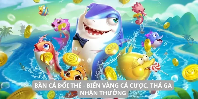 Bắn cá đổi thẻ – Biển vàng cá cược, thả ga nhận thưởng